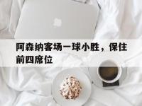 关于阿森纳客场一球小胜，保住前四席位的信息