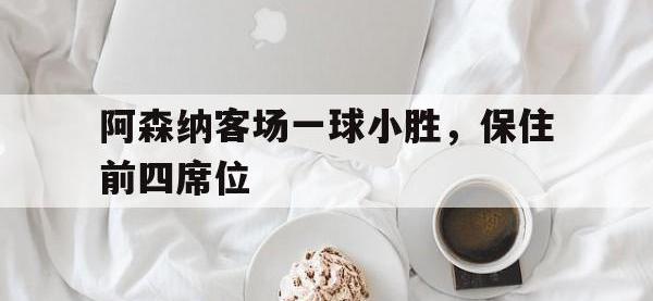 关于阿森纳客场一球小胜，保住前四席位的信息