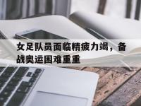 女足队员面临精疲力竭，备战奥运困难重重的简单介绍