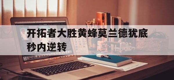 开拓者大胜黄蜂莫兰德犹底秒内逆转的简单介绍