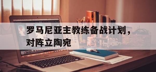 罗马尼亚主教练备战计划，对阵立陶宛的简单介绍