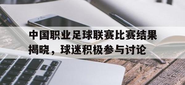 包含中国职业足球联赛比赛结果揭晓，球迷积极参与讨论的词条