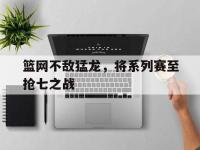 包含篮网不敌猛龙，将系列赛至抢七之战的词条