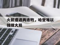 火箭遭遇两连败，哈登难以独撑大局的简单介绍