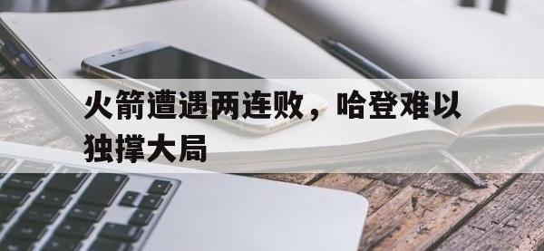 火箭遭遇两连败，哈登难以独撑大局的简单介绍