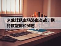 关于米兰球队主场浴血奋战，期待欧冠席位如愿的信息