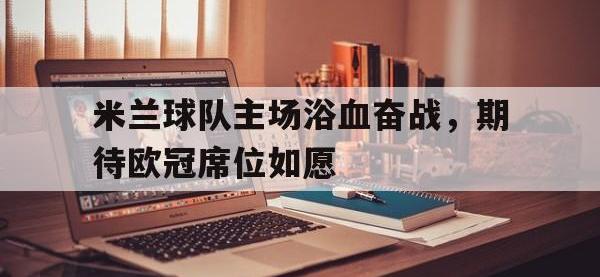 关于米兰球队主场浴血奋战，期待欧冠席位如愿的信息