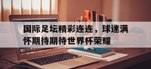 国际足坛精彩连连，球迷满怀期待期待世界杯荣耀的简单介绍