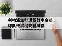 利物浦主帅透露战术变动，球队或将出现新风格的简单介绍