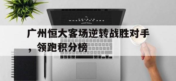 包含广州恒大客场逆转战胜对手，领跑积分榜的词条