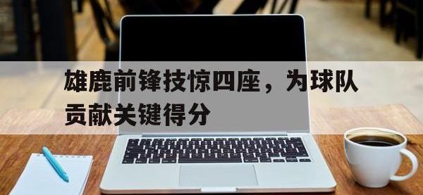 雄鹿前锋技惊四座，为球队贡献关键得分的简单介绍