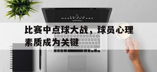 比赛中点球大战，球员心理素质成为关键的简单介绍