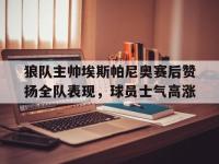 关于狼队主帅埃斯帕尼奥赛后赞扬全队表现，球员士气高涨的信息