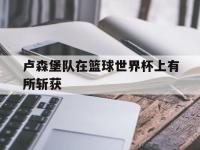 卢森堡队在篮球世界杯上有所斩获