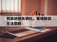 关于阿森纳憾负狼队，客场依旧无法取胜的信息