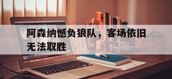 关于阿森纳憾负狼队，客场依旧无法取胜的信息