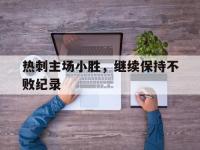 关于热刺主场小胜，继续保持不败纪录的信息