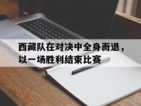 西藏队在对决中全身而退，以一场胜利结束比赛的简单介绍