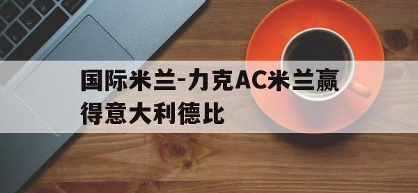 国际米兰-力克AC米兰赢得意大利德比的简单介绍