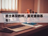 爵士再获胜利，奠定晋级基石！