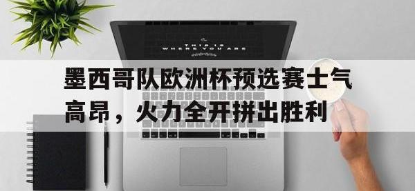 关于墨西哥队欧洲杯预选赛士气高昂，火力全开拼出胜利的信息