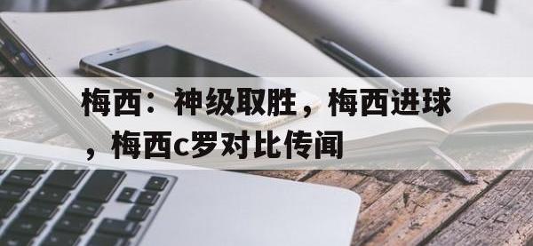 梅西：神级取胜，梅西进球，梅西c罗对比传闻的简单介绍