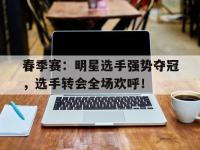 春季赛：明星选手强势夺冠，选手转会全场欢呼！
