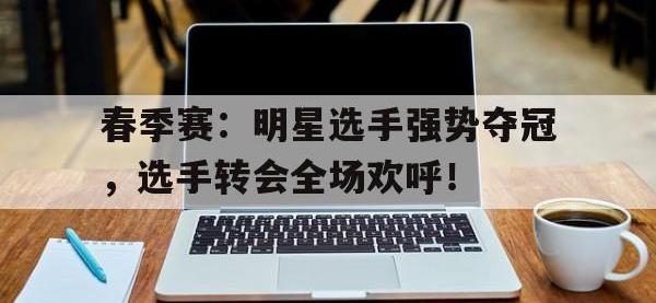 春季赛：明星选手强势夺冠，选手转会全场欢呼！
