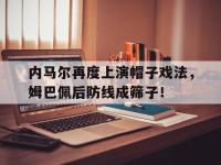 内马尔再度上演帽子戏法，姆巴佩后防线成筛子！
