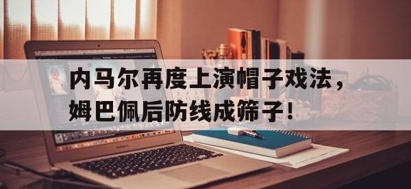 内马尔再度上演帽子戏法，姆巴佩后防线成筛子！