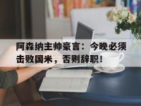 阿森纳主帅豪言：今晚必须击败国米，否则辞职！