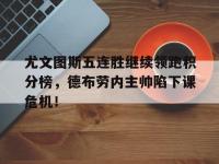 尤文图斯五连胜继续领跑积分榜，德布劳内主帅陷下课危机！尤文图斯今日阵容
