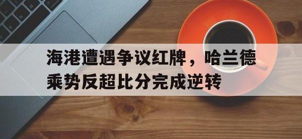 海港遭遇争议红牌，哈兰德乘势反超比分完成逆转哈兰德7500万