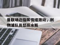曼联场边指挥情绪激动，利物浦队员怒摔水瓶