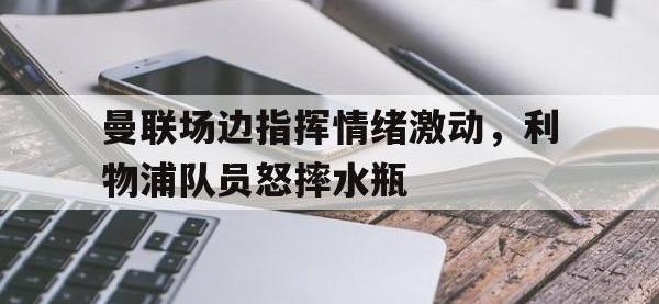 曼联场边指挥情绪激动，利物浦队员怒摔水瓶