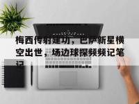 梅西传射建功，巴萨新星横空出世，场边球探频频记笔记