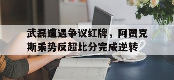 武磊遭遇争议红牌，阿贾克斯乘势反超比分完成逆转阿贾克斯vs乌德勒支胜负