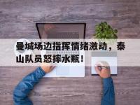 曼城场边指挥情绪激动，泰山队员怒摔水瓶！