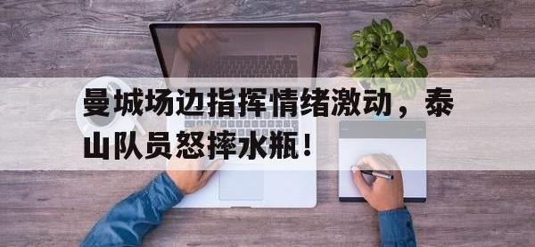 曼城场边指挥情绪激动，泰山队员怒摔水瓶！