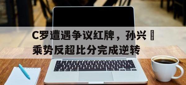 C罗遭遇争议红牌，孙兴慜乘势反超比分完成逆转