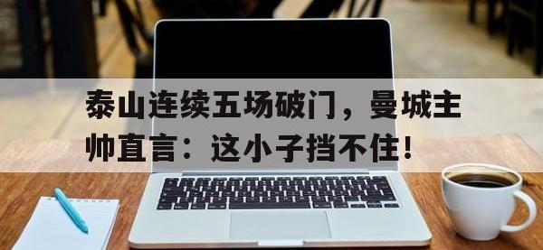 泰山连续五场破门，曼城主帅直言：这小子挡不住！