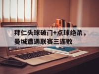 拜仁头球破门+点球绝杀，曼城遭遇联赛三连败点球绝杀怎么算