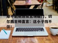 那不勒斯连续五场破门，切尔西主帅直言：这小子挡不住！