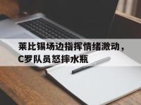 莱比锡场边指挥情绪激动，C罗队员怒摔水瓶