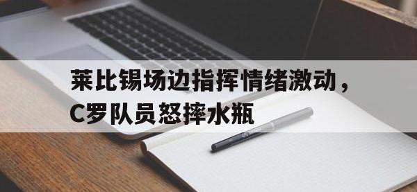 莱比锡场边指挥情绪激动，C罗队员怒摔水瓶
