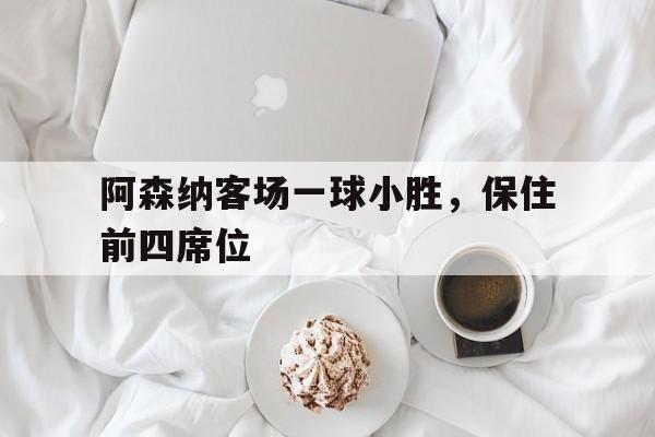 关于阿森纳客场一球小胜，保住前四席位的信息