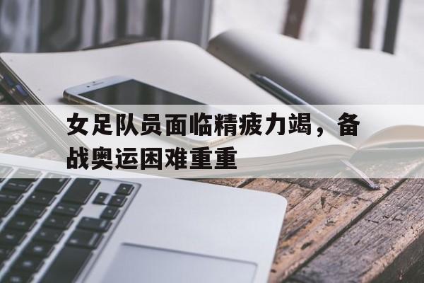 女足队员面临精疲力竭，备战奥运困难重重的简单介绍