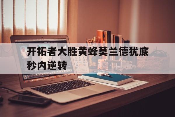 开拓者大胜黄蜂莫兰德犹底秒内逆转的简单介绍