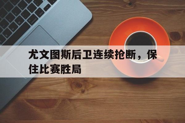 尤文图斯后卫连续抢断，保住比赛胜局