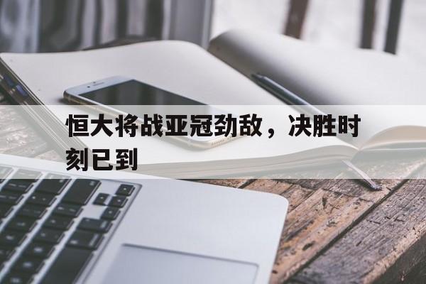 恒大将战亚冠劲敌，决胜时刻已到的简单介绍